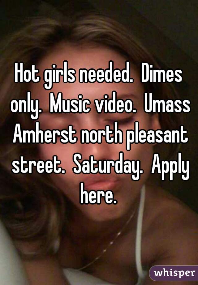 Hot girls needed.  Dimes only.  Music video.  Umass Amherst north pleasant street.  Saturday.  Apply here. 