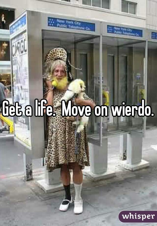 Get a life.  Move on wierdo.