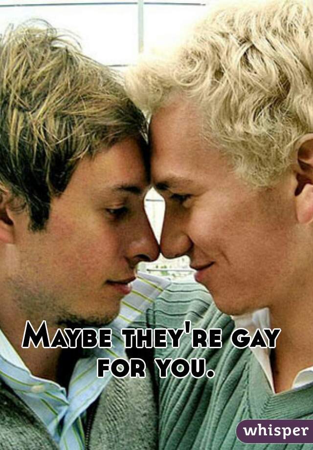 Maybe they're gay for you.