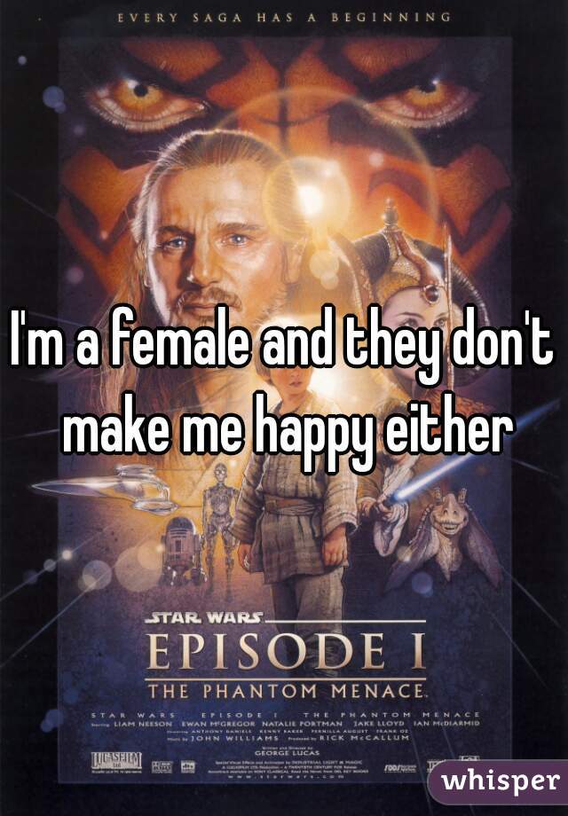 I'm a female and they don't make me happy either