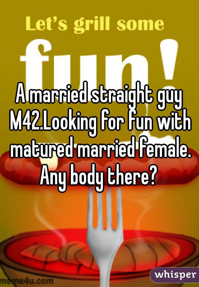 A married straight guy M42.Looking for fun with matured married female. Any body there? 