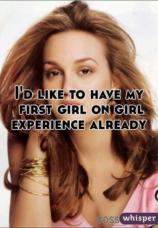 I'd like to have my first girl on girl experience already 