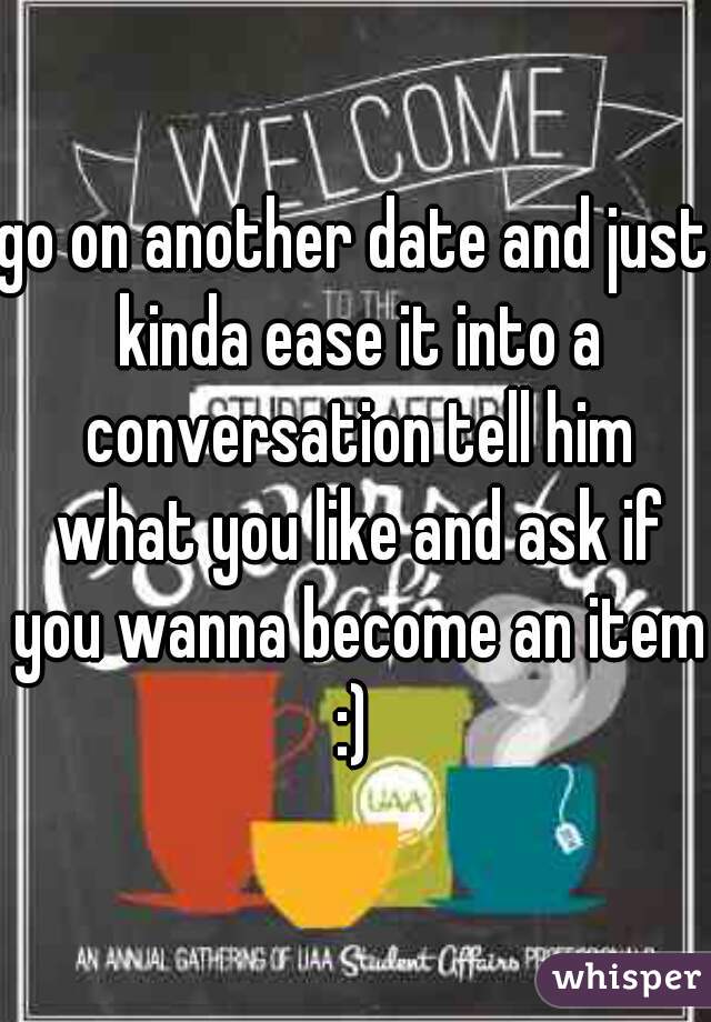go on another date and just kinda ease it into a conversation tell him what you like and ask if you wanna become an item :) 