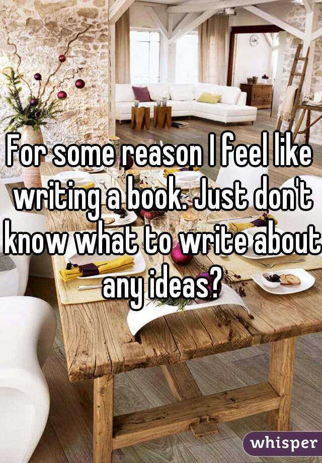 For some reason I feel like writing a book. Just don't know what to write about any ideas?