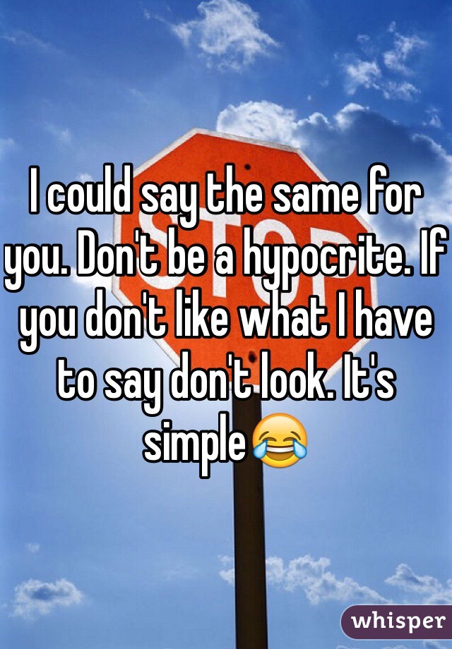 I could say the same for you. Don't be a hypocrite. If you don't like what I have to say don't look. It's simple😂 