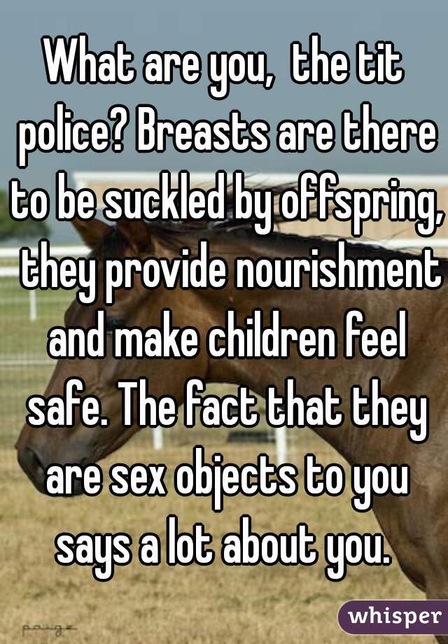 What are you,  the tit police? Breasts are there to be suckled by offspring,  they provide nourishment and make children feel safe. The fact that they are sex objects to you says a lot about you. 