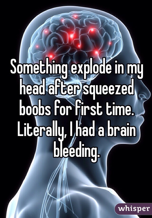 Something explode in my head after squeezed boobs for first time. Literally, I had a brain bleeding.