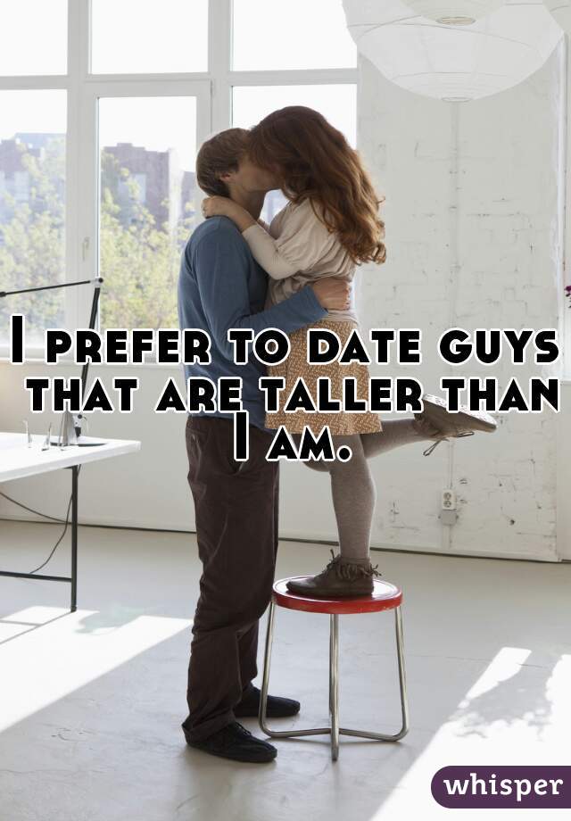 I prefer to date guys that are taller than I am.