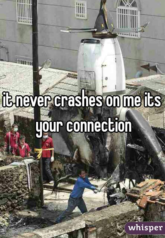 it never crashes on me its your connection