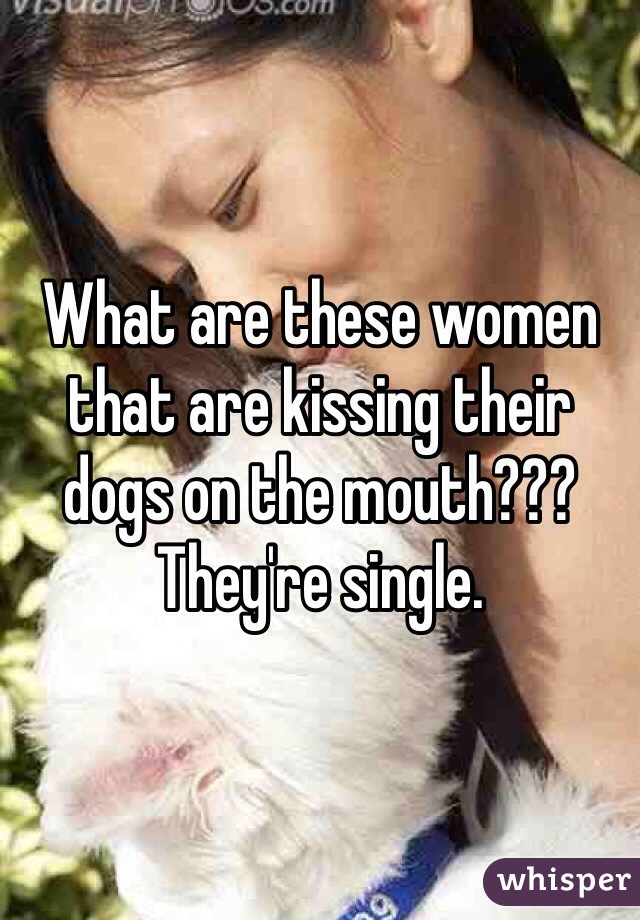 What are these women that are kissing their dogs on the mouth??? They're single. 