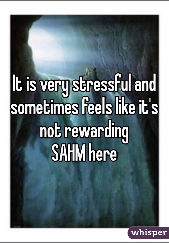 It is very stressful and sometimes feels like it's not rewarding 
SAHM here 