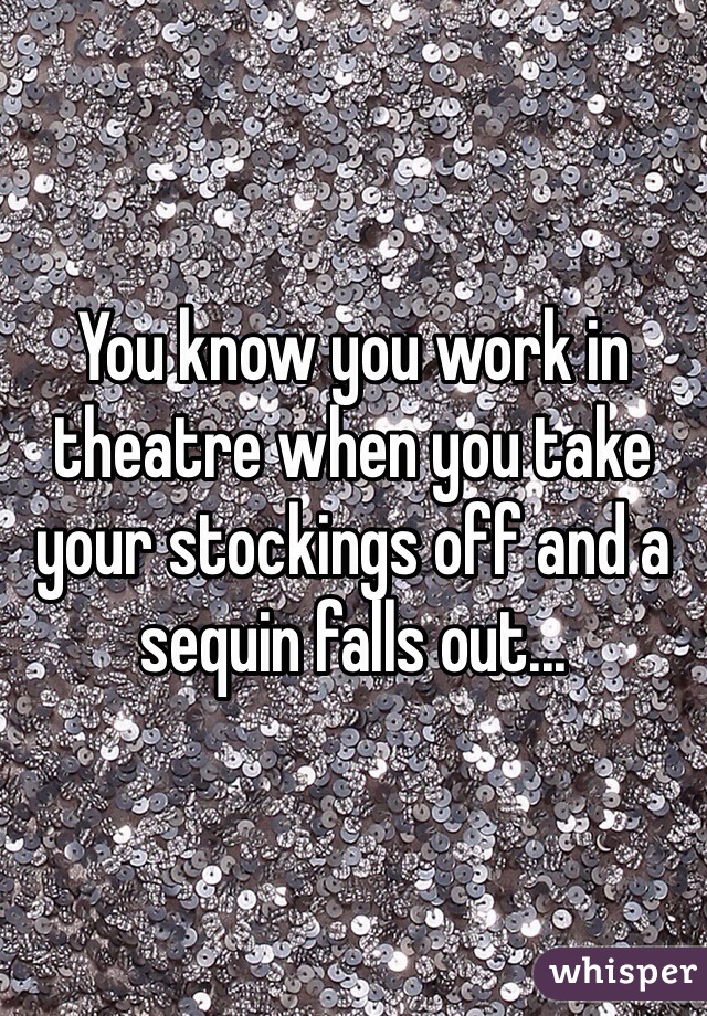 You know you work in theatre when you take your stockings off and a sequin falls out...