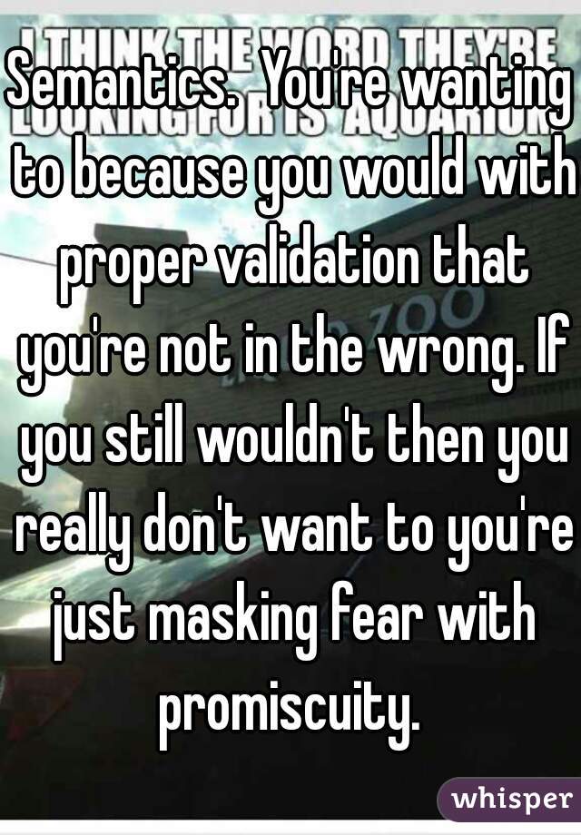 Semantics.  You're wanting to because you would with proper validation that you're not in the wrong. If you still wouldn't then you really don't want to you're just masking fear with promiscuity. 