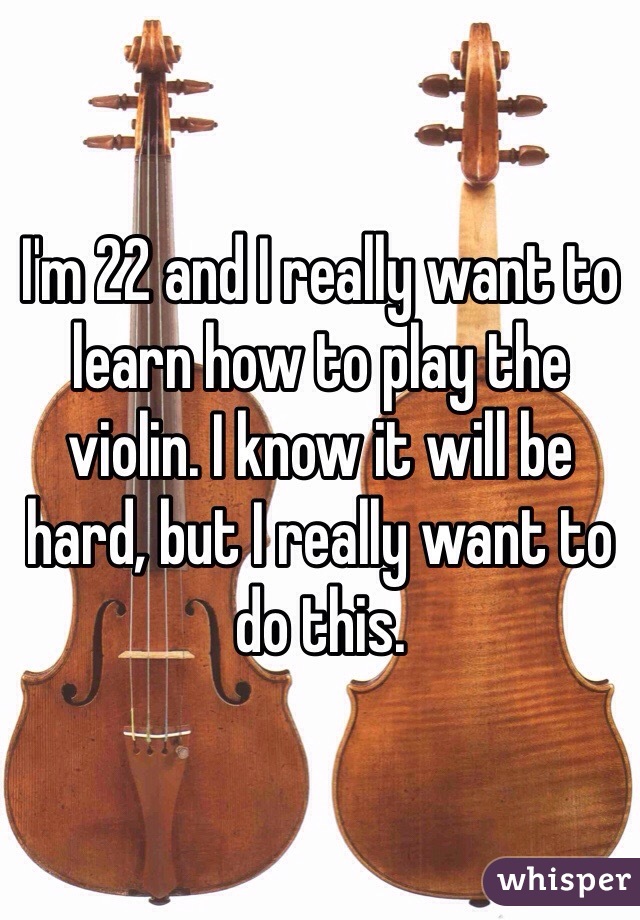 I'm 22 and I really want to learn how to play the violin. I know it will be hard, but I really want to do this.