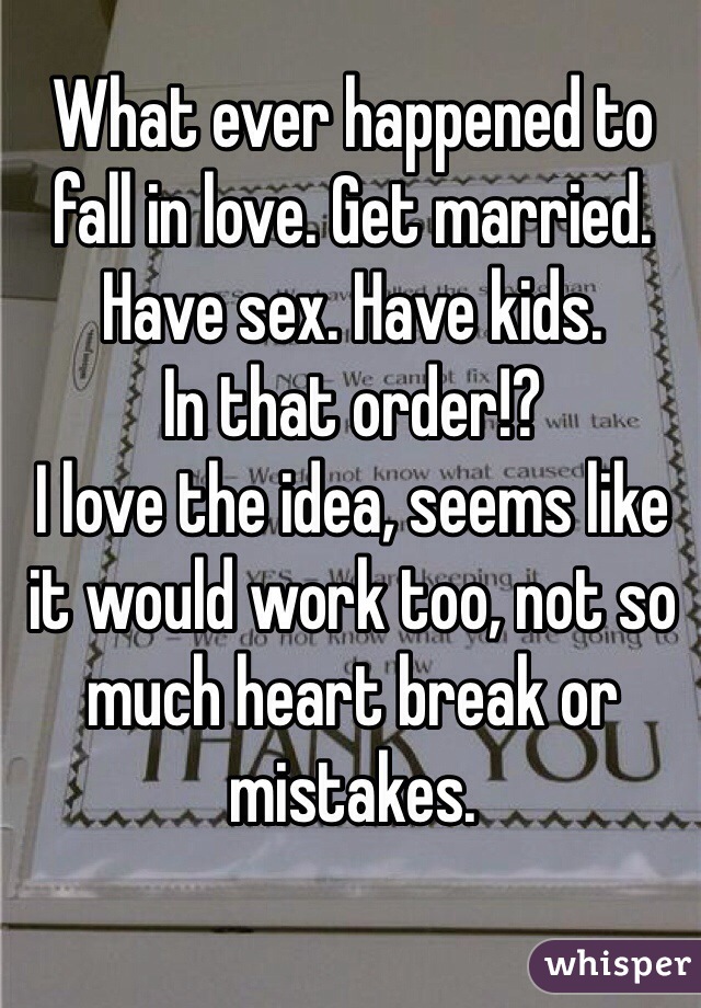 What ever happened to fall in love. Get married. Have sex. Have kids. 
In that order!? 
I love the idea, seems like it would work too, not so much heart break or mistakes. 