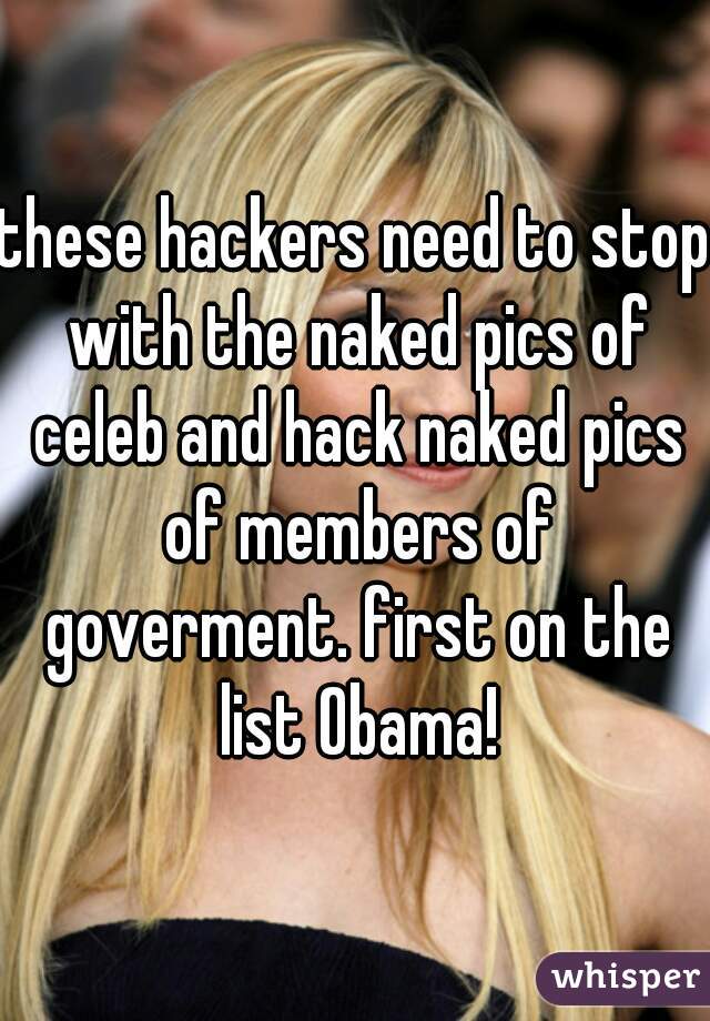 these hackers need to stop with the naked pics of celeb and hack naked pics of members of goverment. first on the list Obama!
