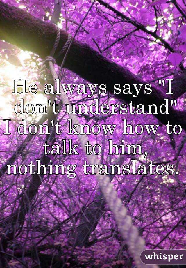 He always says "I don't understand"

I don't know how to talk to him, nothing translates. 