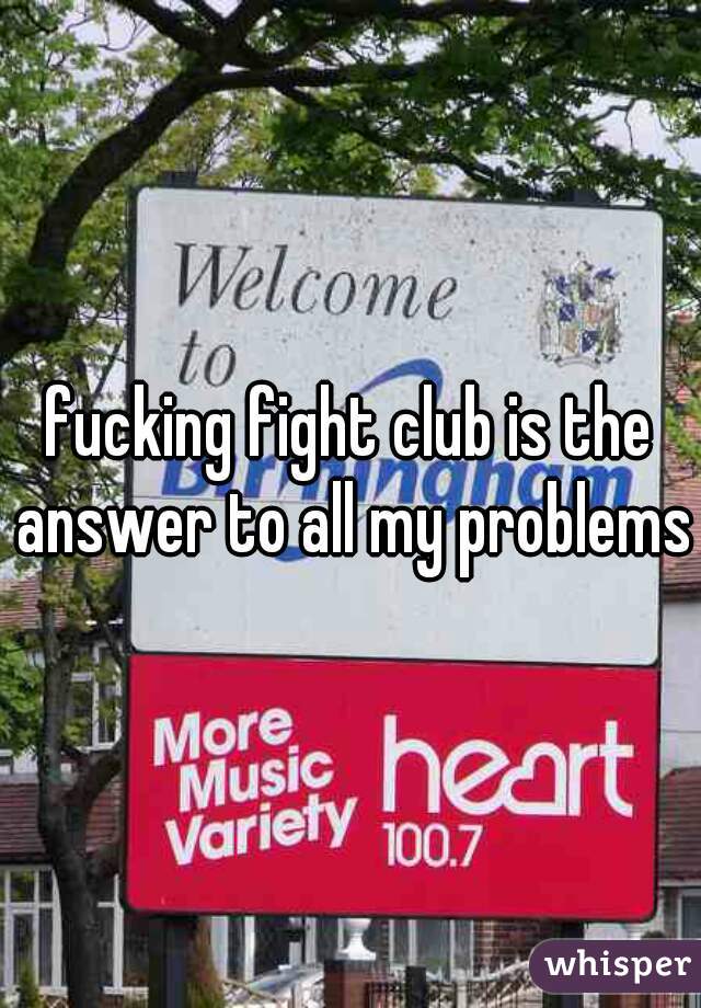 fucking fight club is the answer to all my problems