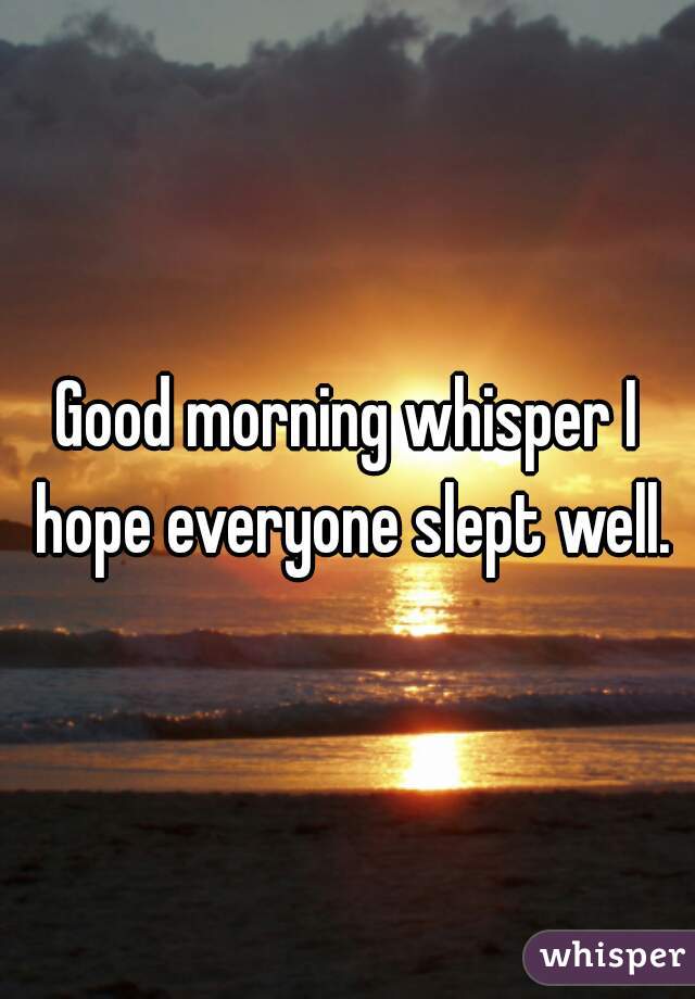 Good morning whisper I hope everyone slept well.