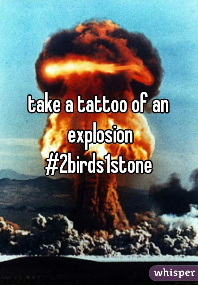 take a tattoo of an explosion

#2birds1stone