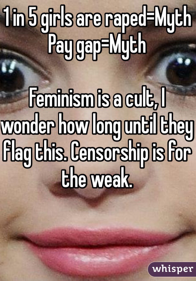 1 in 5 girls are raped=Myth
Pay gap=Myth

Feminism is a cult, I wonder how long until they flag this. Censorship is for the weak.