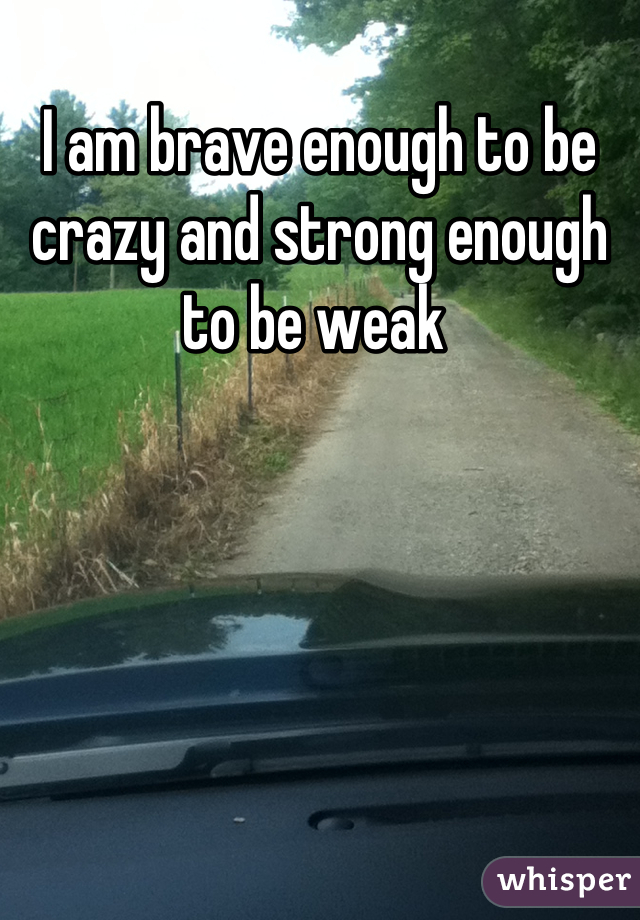 I am brave enough to be crazy and strong enough to be weak 