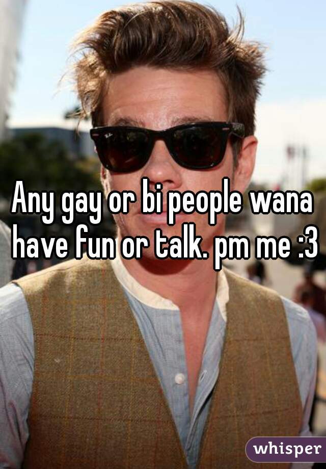 Any gay or bi people wana have fun or talk. pm me :3