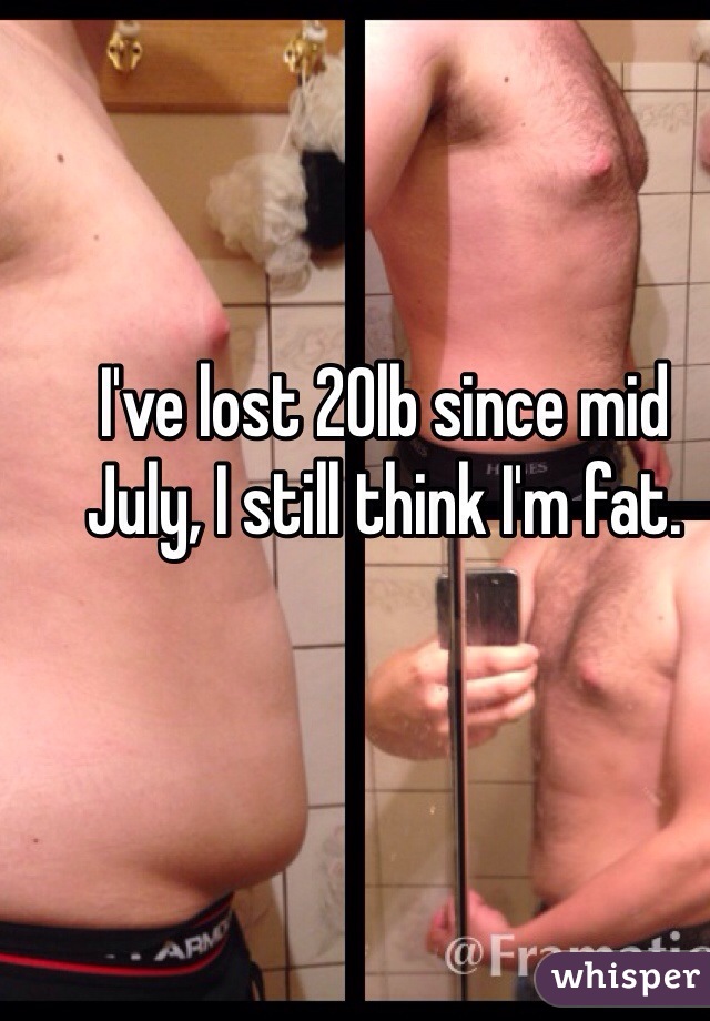 I've lost 20lb since mid July, I still think I'm fat.