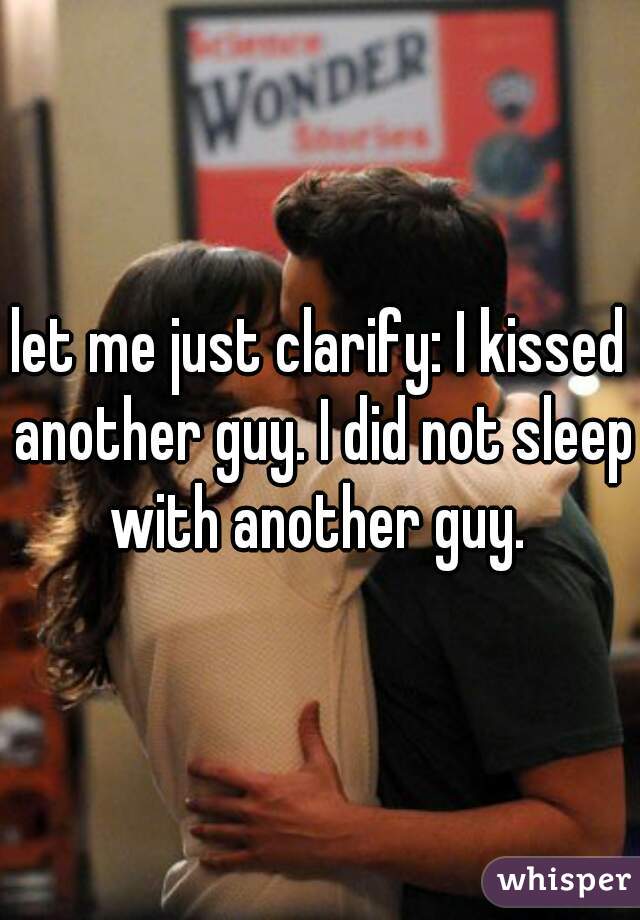 let me just clarify: I kissed another guy. I did not sleep with another guy. 