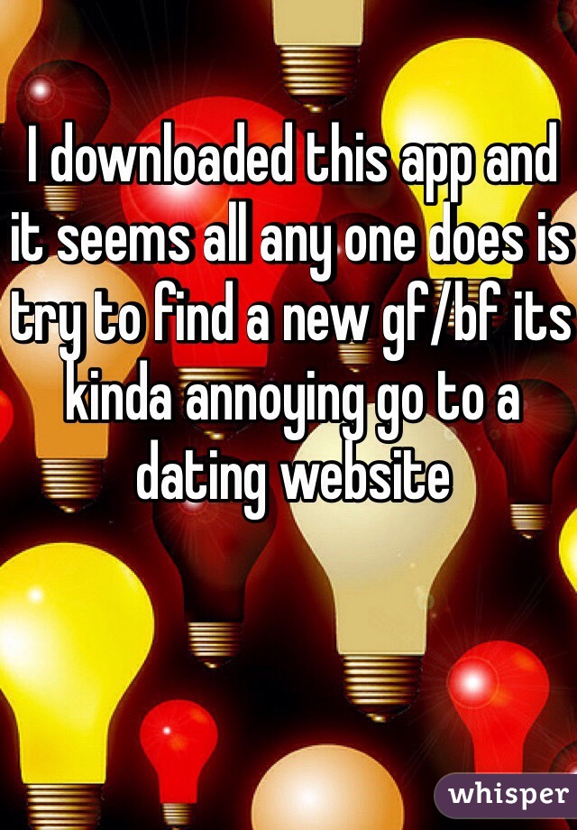I downloaded this app and it seems all any one does is try to find a new gf/bf its kinda annoying go to a dating website 