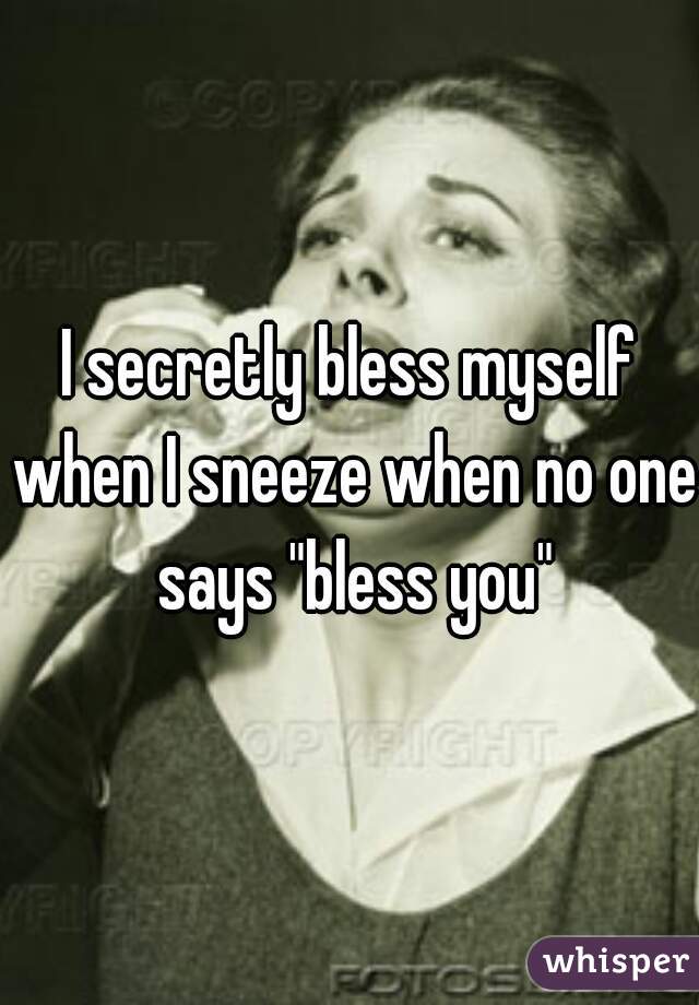 I secretly bless myself when I sneeze when no one says "bless you"