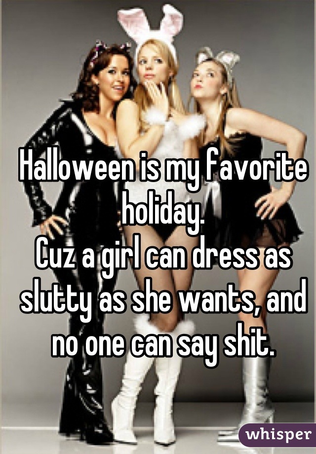 Halloween is my favorite holiday.
Cuz a girl can dress as slutty as she wants, and no one can say shit.