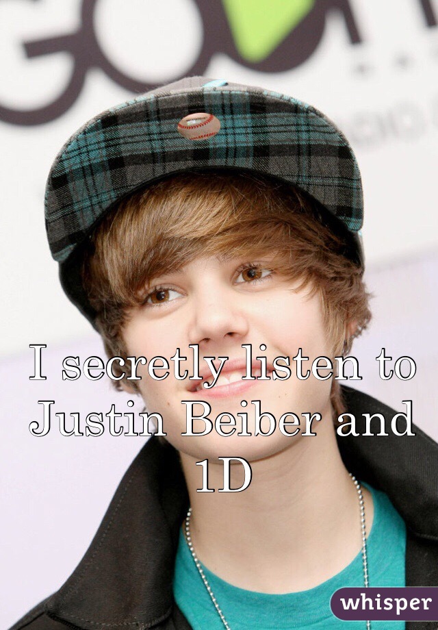 I secretly listen to Justin Beiber and 1D