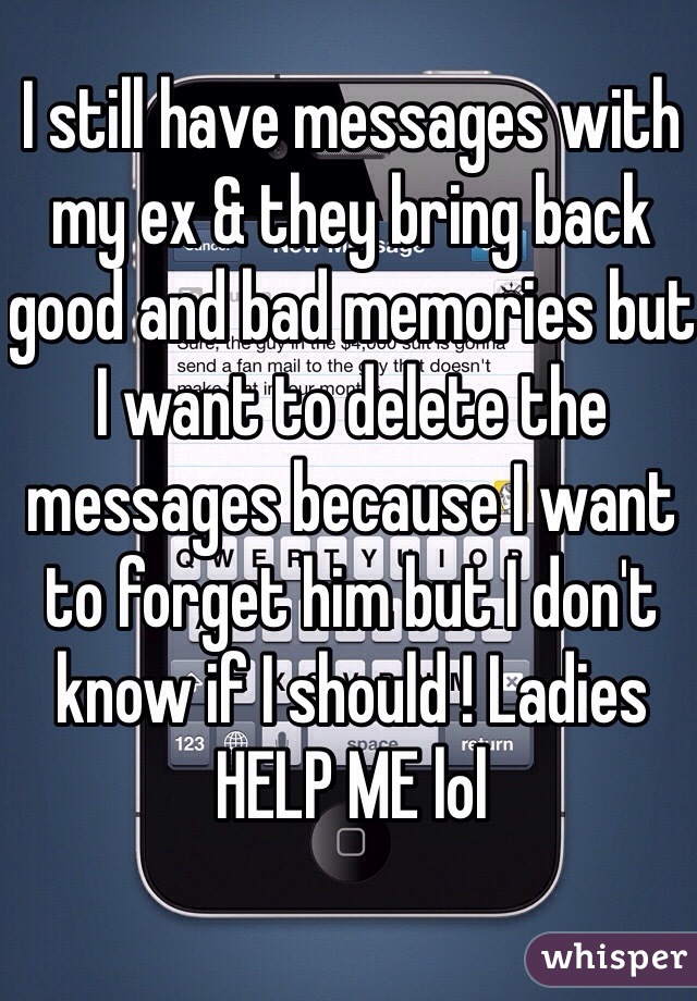I still have messages with my ex & they bring back good and bad memories but I want to delete the messages because I want to forget him but I don't know if I should ! Ladies HELP ME lol 