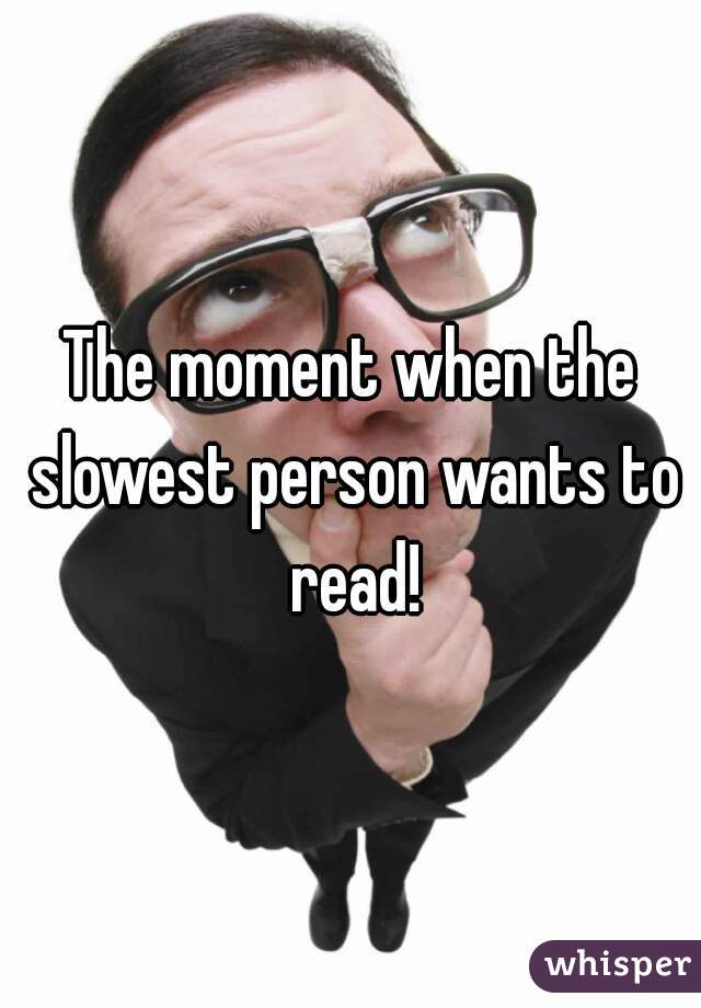 The moment when the slowest person wants to read!