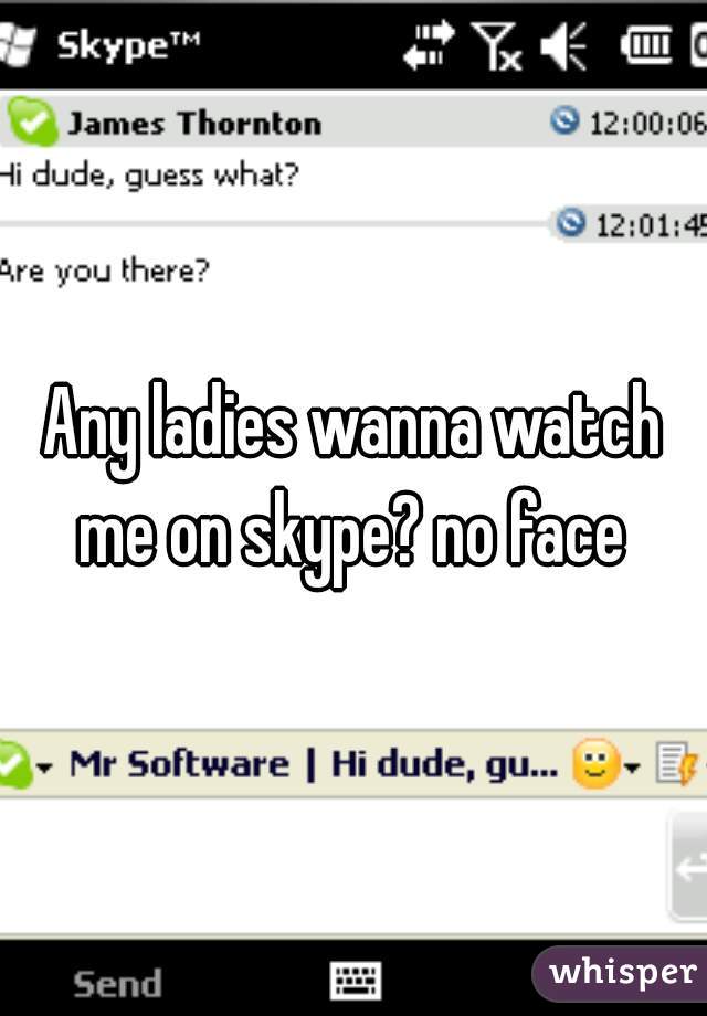 Any ladies wanna watch me on skype? no face 