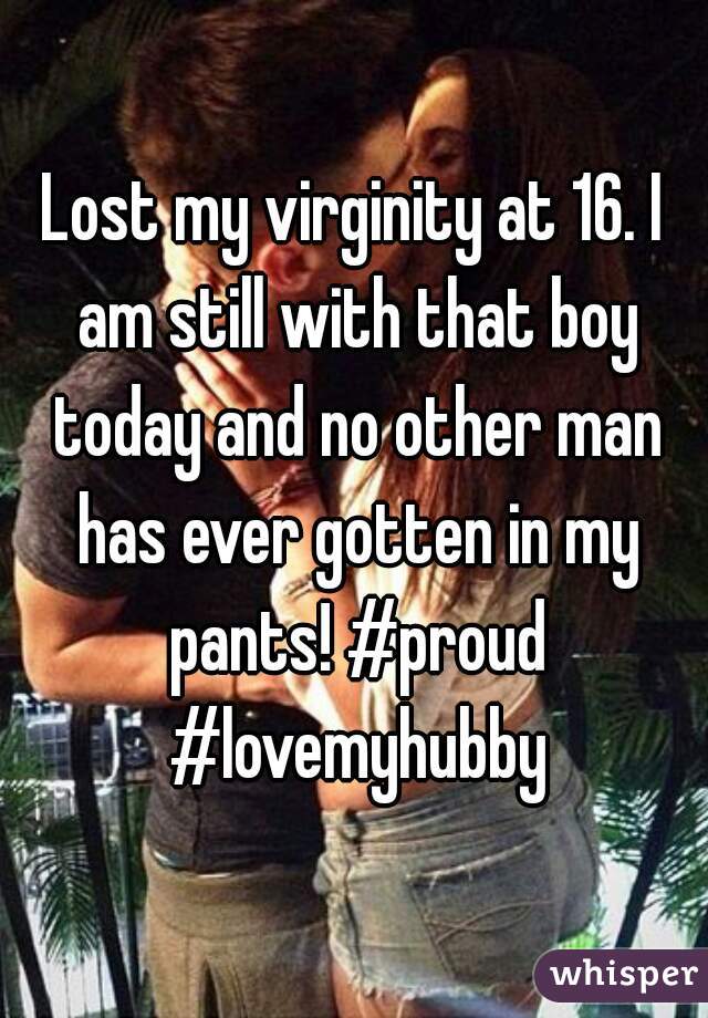 Lost my virginity at 16. I am still with that boy today and no other man has ever gotten in my pants! #proud #lovemyhubby