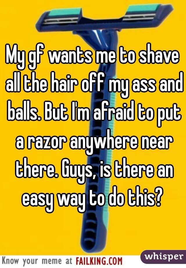 My gf wants me to shave all the hair off my ass and balls. But I'm afraid to put a razor anywhere near there. Guys, is there an easy way to do this? 