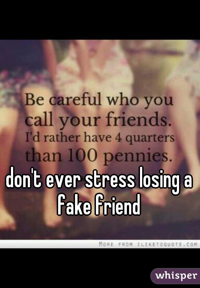 don't ever stress losing a fake friend 