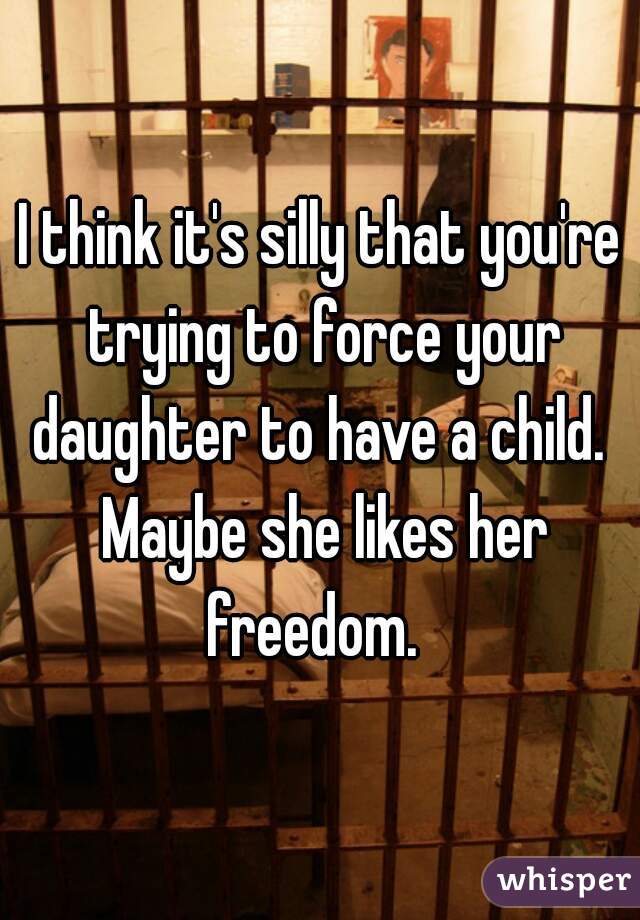 I think it's silly that you're trying to force your daughter to have a child.  Maybe she likes her freedom.  