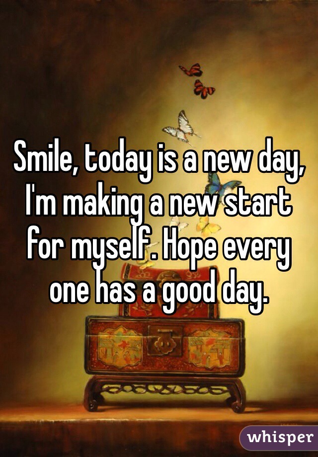 Smile, today is a new day, I'm making a new start for myself. Hope every one has a good day. 
