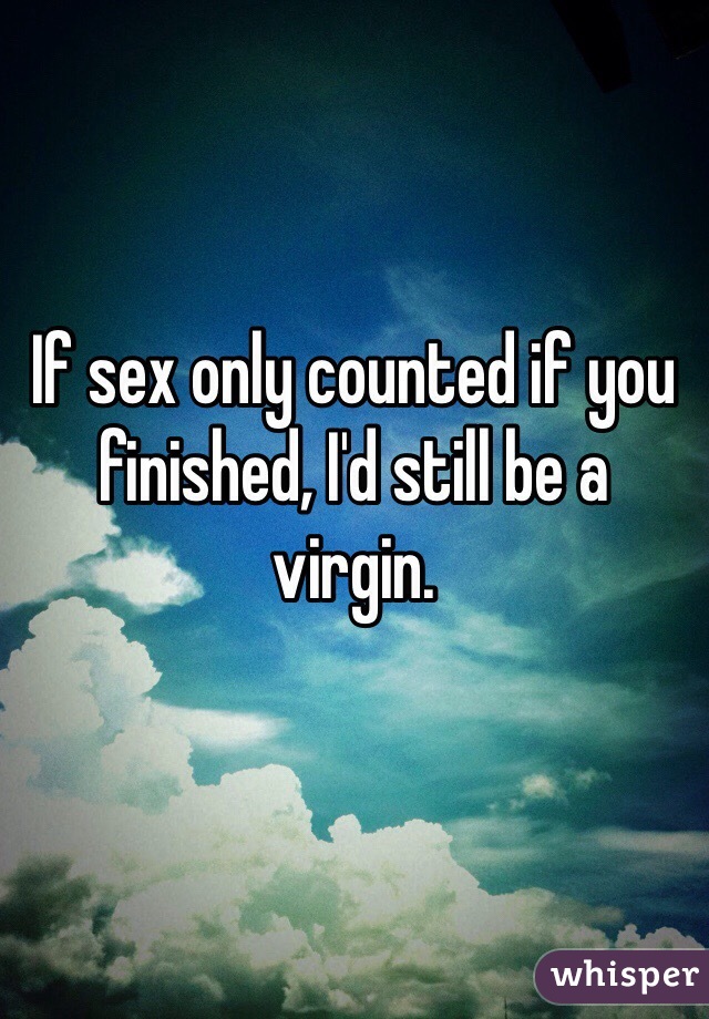 If sex only counted if you finished, I'd still be a virgin.