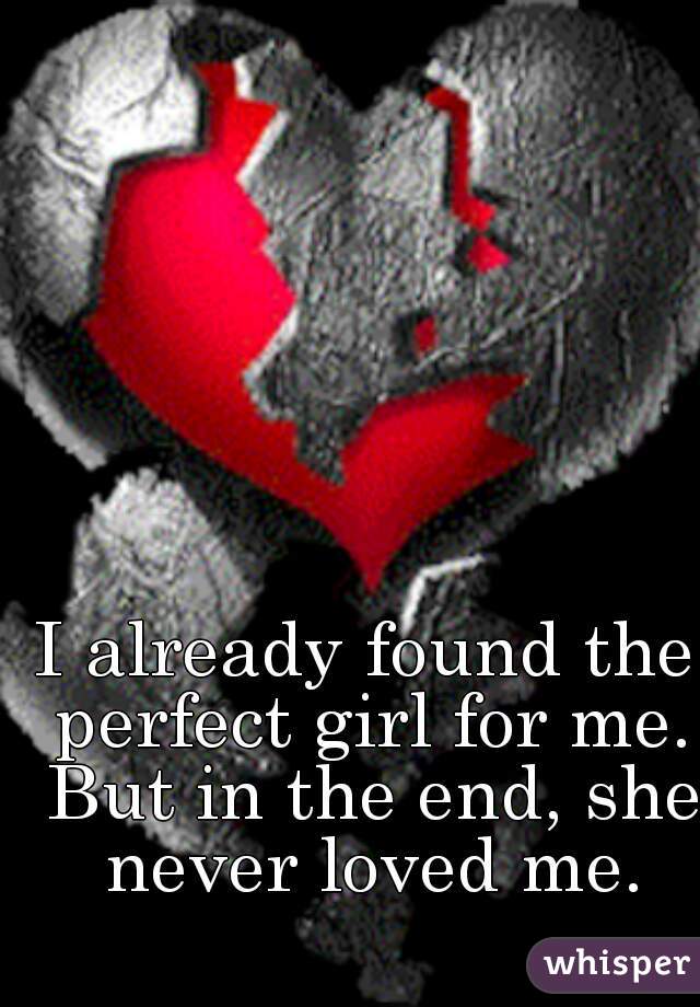 I already found the perfect girl for me. But in the end, she never loved me.