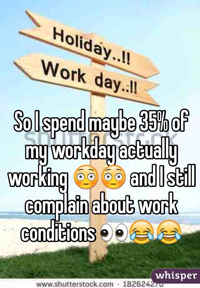 So I spend maybe 35% of my workday actually working 😳😳 and I still complain about work conditions 👀😂😂