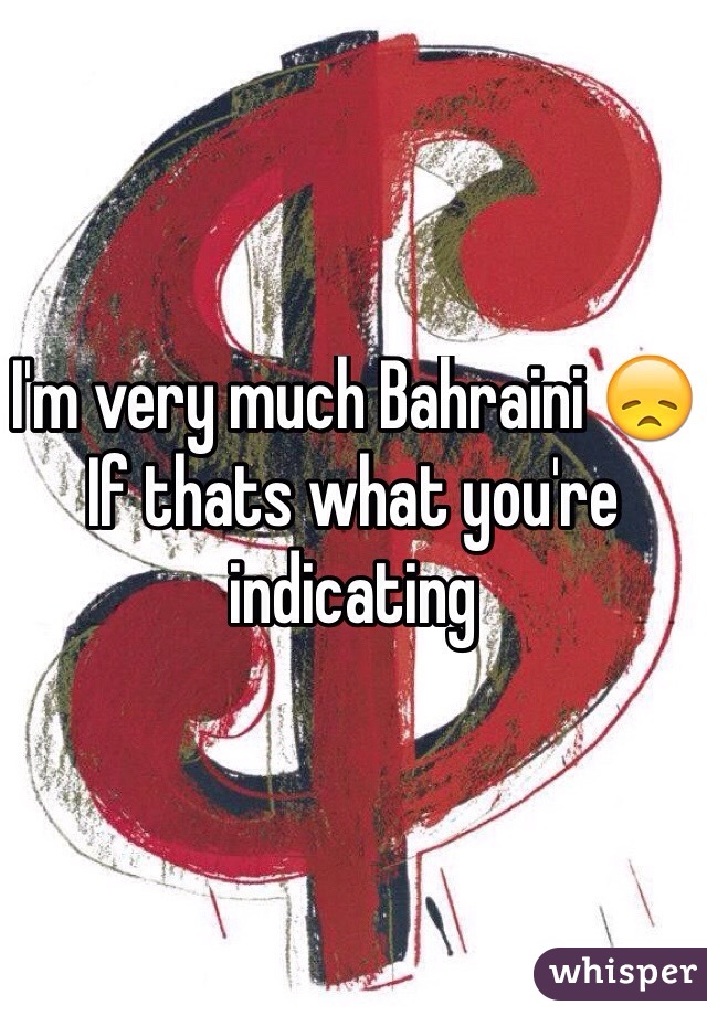 I'm very much Bahraini 😞
If thats what you're indicating
