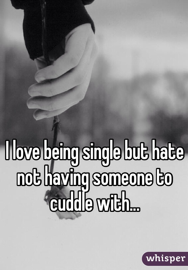 I love being single but hate not having someone to cuddle with...