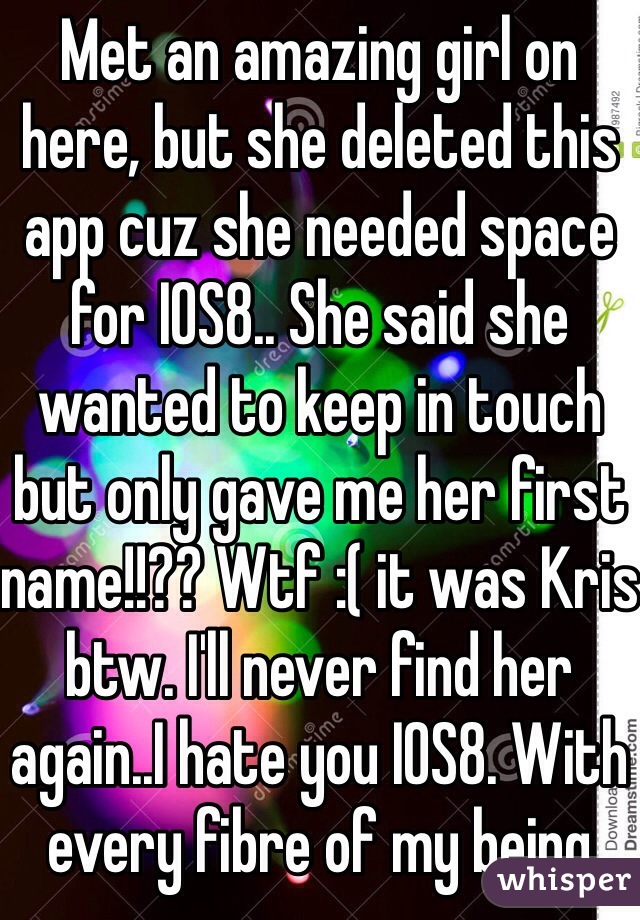 Met an amazing girl on here, but she deleted this app cuz she needed space for IOS8.. She said she wanted to keep in touch but only gave me her first name!!?? Wtf :( it was Kris btw. I'll never find her again..I hate you IOS8. With every fibre of my being 