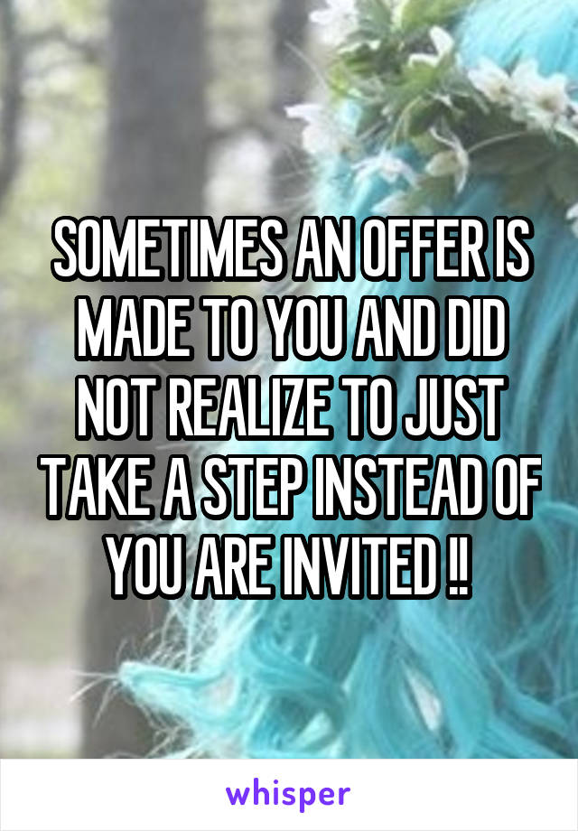 SOMETIMES AN OFFER IS MADE TO YOU AND DID NOT REALIZE TO JUST TAKE A STEP INSTEAD OF YOU ARE INVITED !! 