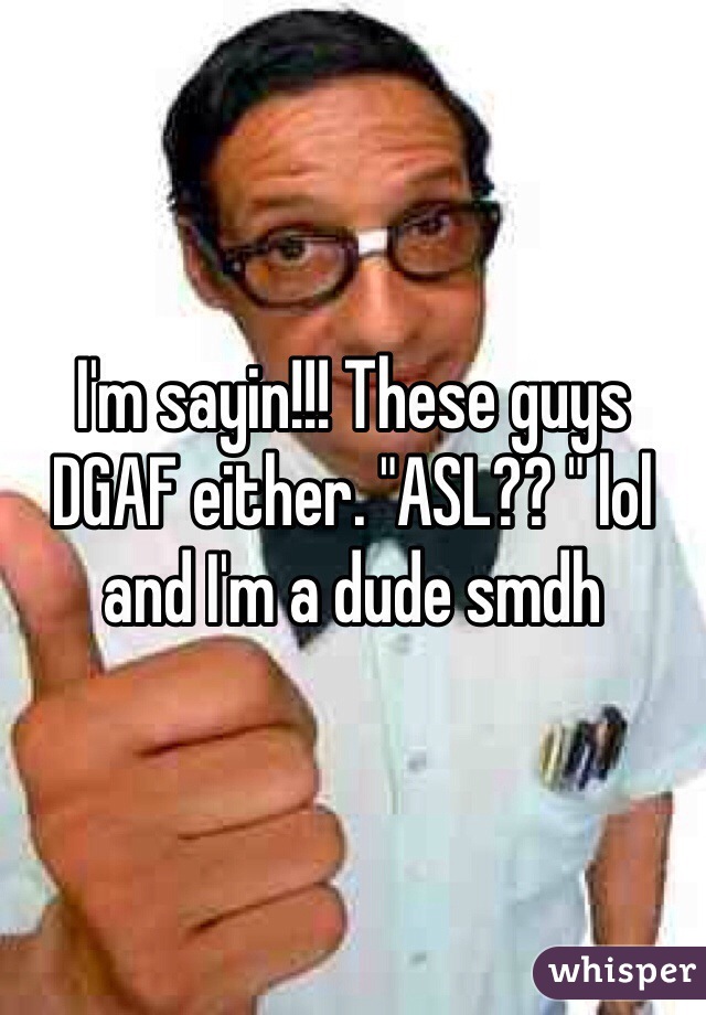 I'm sayin!!! These guys DGAF either. "ASL?? " lol and I'm a dude smdh
