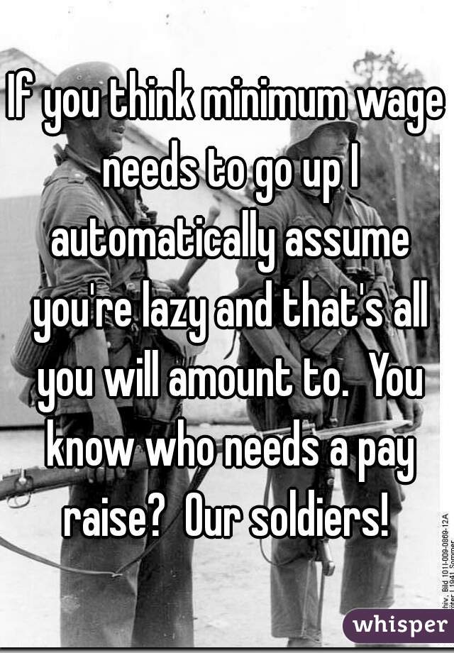 If you think minimum wage needs to go up I automatically assume you're lazy and that's all you will amount to.  You know who needs a pay raise?  Our soldiers! 